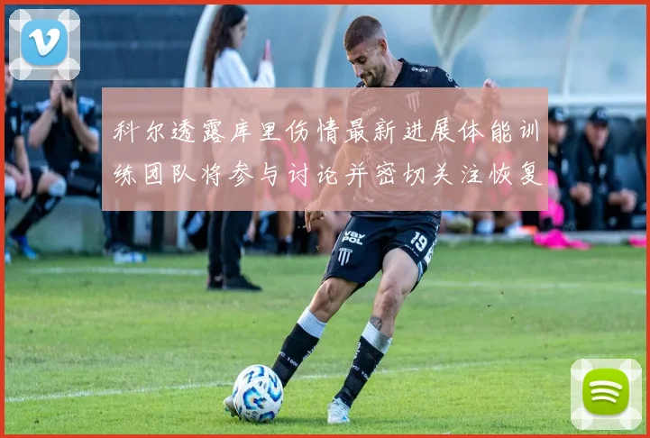 科尔透露库里伤情最新进展体能训练团队将参与讨论并密切关注恢复情况