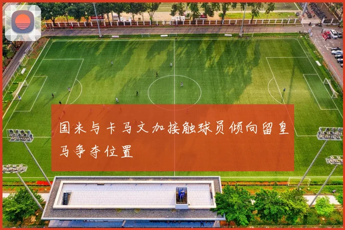 国米与卡马文加接触球员倾向留皇马争夺位置