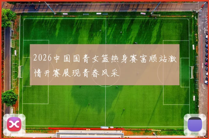 2026中国国青女篮热身赛富顺站激情开赛展现青春风采