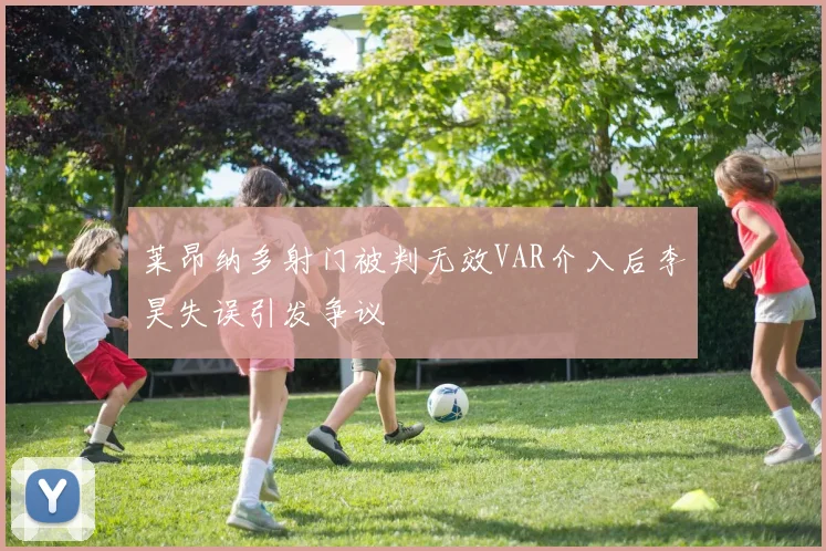 莱昂纳多射门被判无效VAR介入后李昊失误引发争议