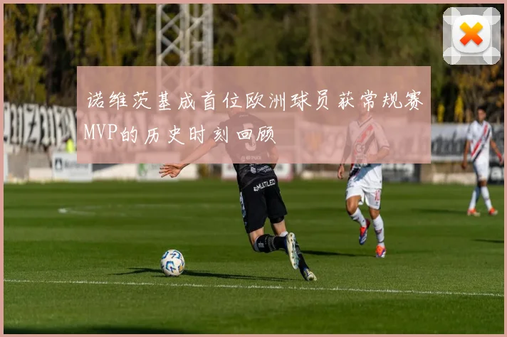 诺维茨基成首位欧洲球员获常规赛MVP的历史时刻回顾