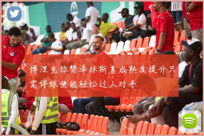 博涅克称赞泽林斯基成熟度提升只需停球便能轻松过人对手