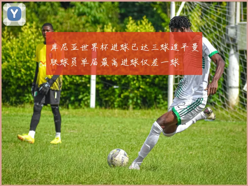 库尼亚世界杯进球已达三球追平曼联球员单届最高进球仅差一球