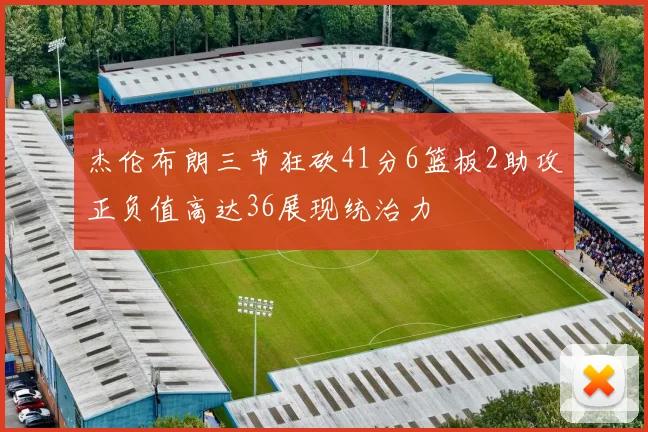 杰伦布朗三节狂砍41分6篮板2助攻正负值高达36展现统治力