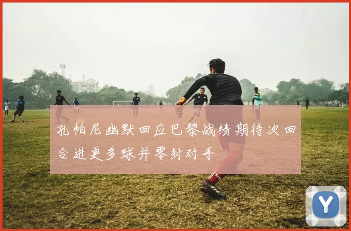 孔帕尼幽默回应巴黎战绩期待次回合进更多球并零封对手