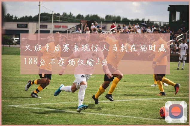 文班季后赛表现惊人马刺在场时赢188分不在场仅输3分