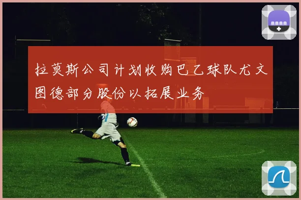 拉莫斯公司计划收购巴乙球队尤文图德部分股份以拓展业务