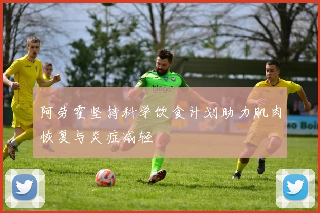 阿劳霍坚持科学饮食计划助力肌肉恢复与炎症减轻