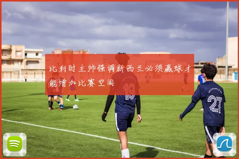 比利时主帅强调新西兰必须赢球才能增加比赛空间