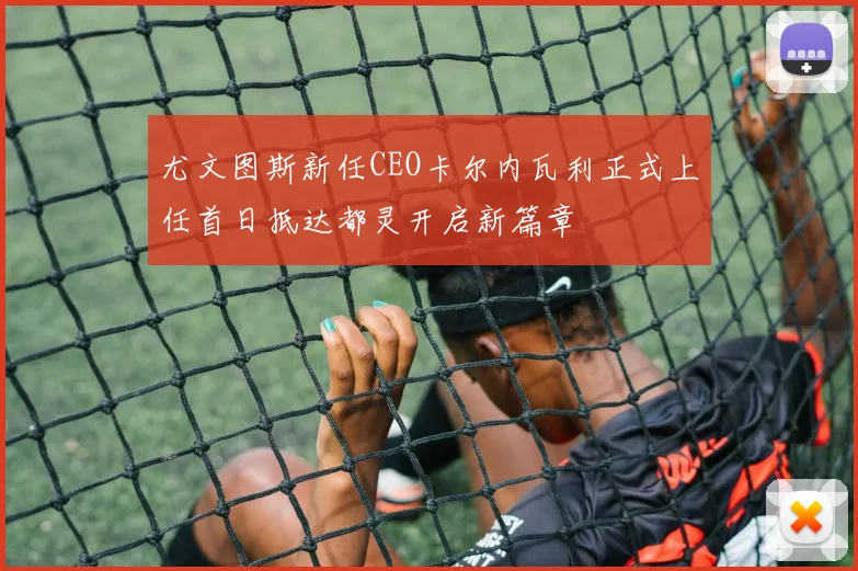 尤文图斯新任CEO卡尔内瓦利正式上任首日抵达都灵开启新篇章