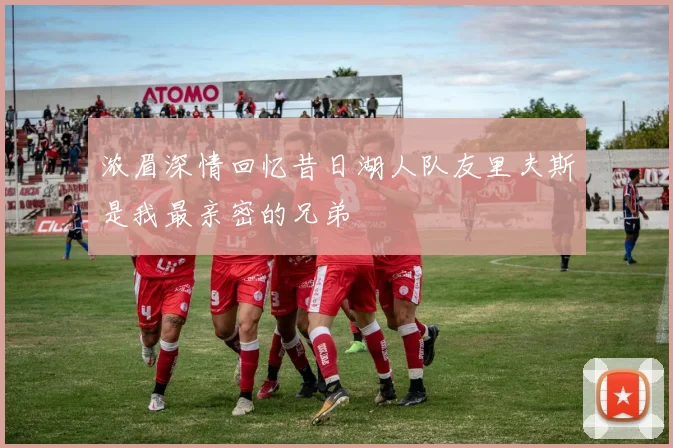 浓眉深情回忆昔日湖人队友里夫斯是我最亲密的兄弟