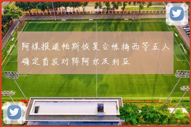 阿媒报道帕斯恢复合练梅西等五人确定首发对阵阿尔及利亚