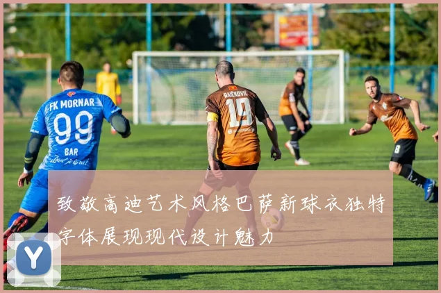 致敬高迪艺术风格巴萨新球衣独特字体展现现代设计魅力