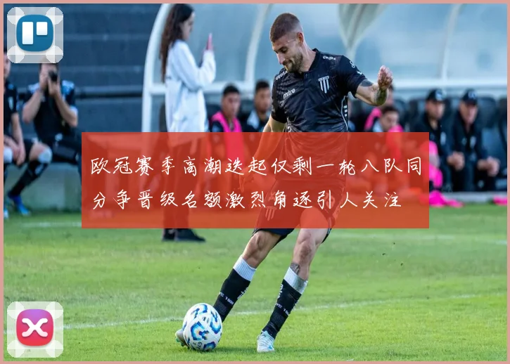 欧冠赛季高潮迭起仅剩一轮八队同分争晋级名额激烈角逐引人关注