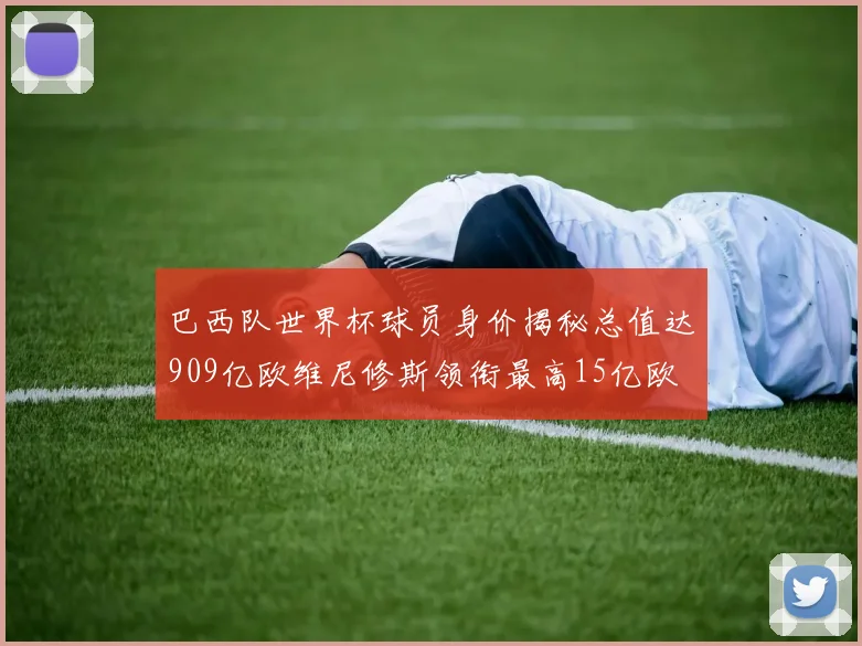 巴西队世界杯球员身价揭秘总值达909亿欧维尼修斯领衔最高15亿欧