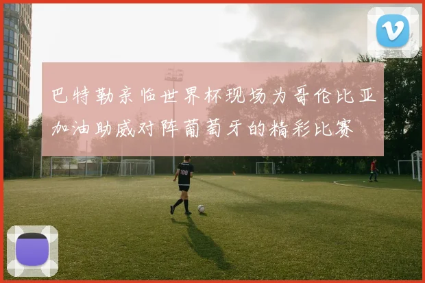巴特勒亲临世界杯现场为哥伦比亚加油助威对阵葡萄牙的精彩比赛
