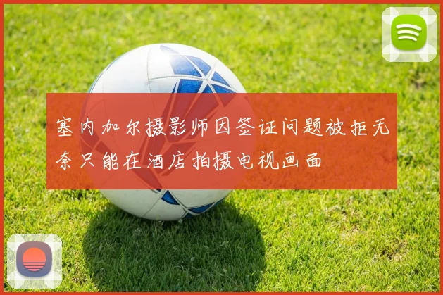 塞内加尔摄影师因签证问题被拒无奈只能在酒店拍摄电视画面