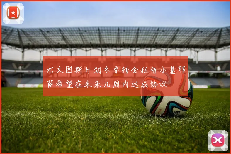 尤文图斯计划冬季转会租借小基耶萨希望在未来几周内达成协议