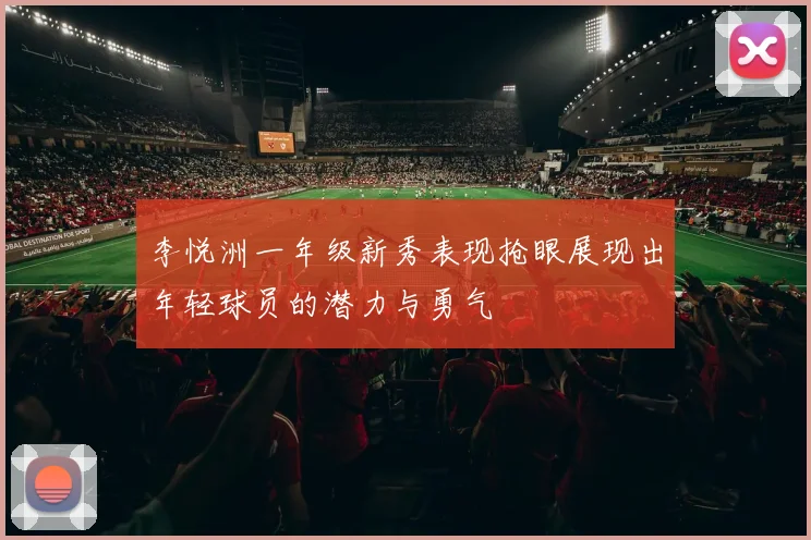 李悦洲一年级新秀表现抢眼展现出年轻球员的潜力与勇气