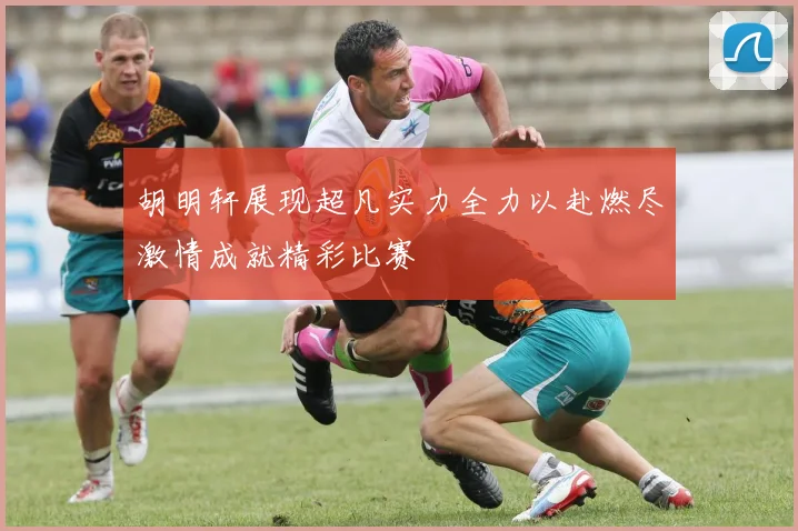胡明轩展现超凡实力全力以赴燃尽激情成就精彩比赛
