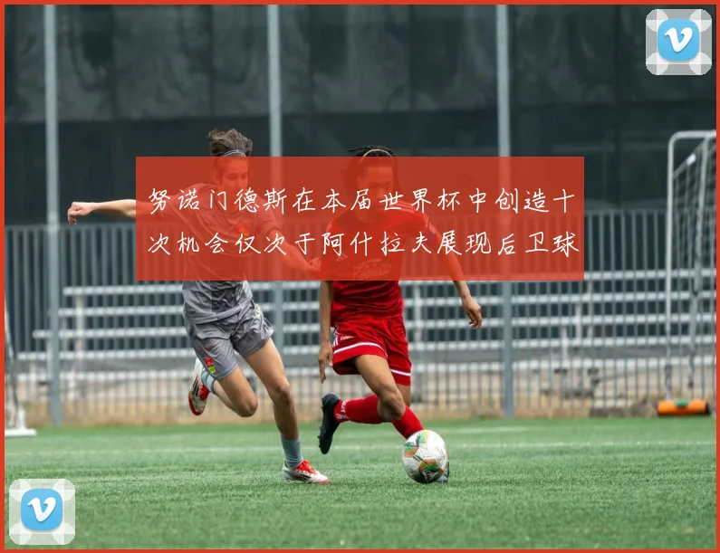 努诺门德斯在本届世界杯中创造十次机会仅次于阿什拉夫展现后卫球员的进攻潜力