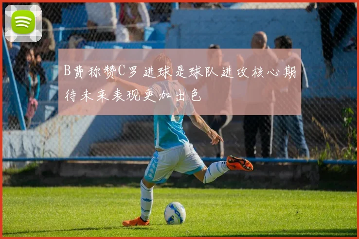 B费称赞C罗进球是球队进攻核心期待未来表现更加出色