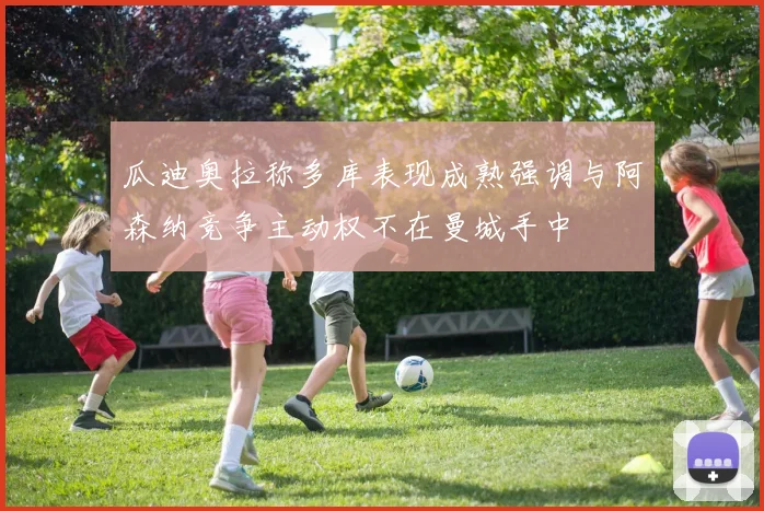 瓜迪奥拉称多库表现成熟强调与阿森纳竞争主动权不在曼城手中