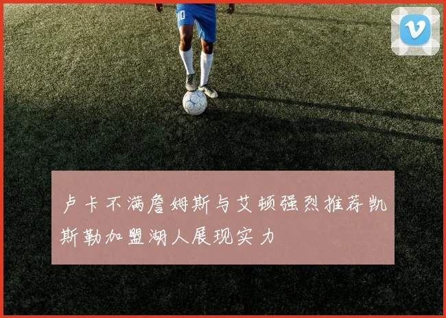卢卡不满詹姆斯与艾顿强烈推荐凯斯勒加盟湖人展现实力