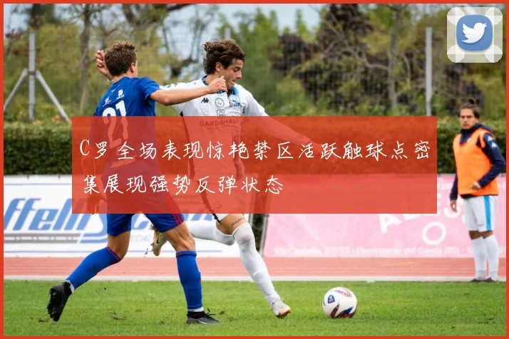 C罗全场表现惊艳禁区活跃触球点密集展现强势反弹状态
