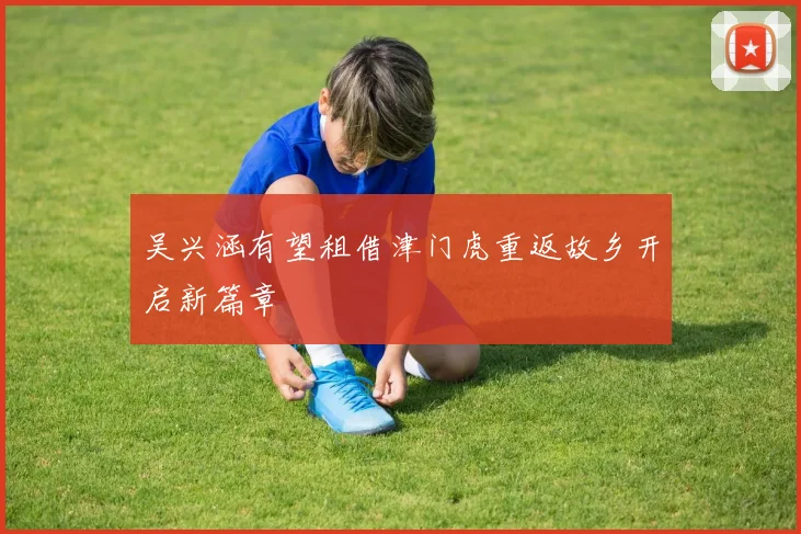 吴兴涵有望租借津门虎重返故乡开启新篇章