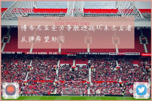 博洛尼亚全力争胜迎战AC米兰后者反弹希望渺茫