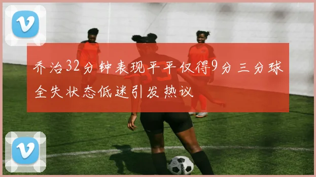 乔治32分钟表现平平仅得9分三分球全失状态低迷引发热议