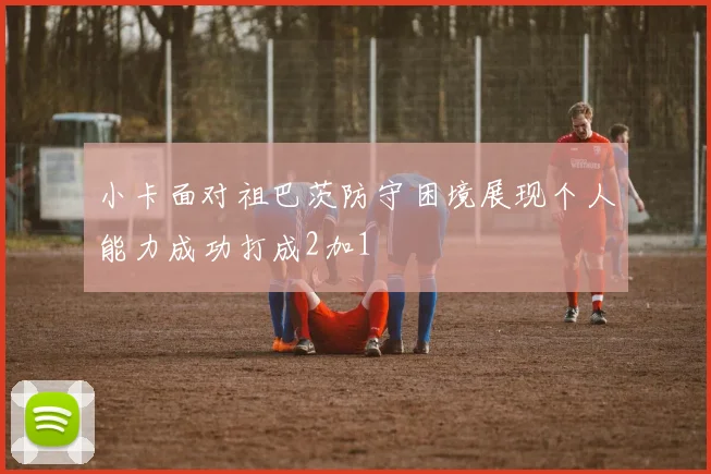小卡面对祖巴茨防守困境展现个人能力成功打成2加1