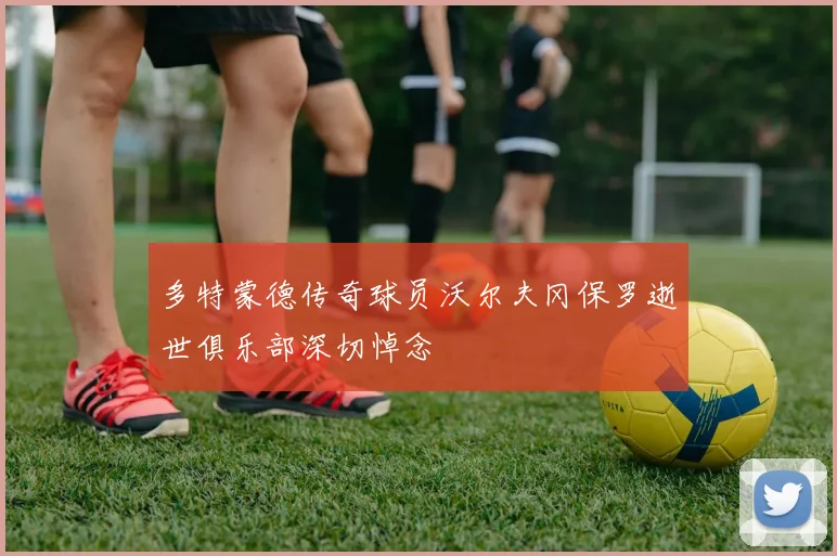 多特蒙德传奇球员沃尔夫冈保罗逝世俱乐部深切悼念