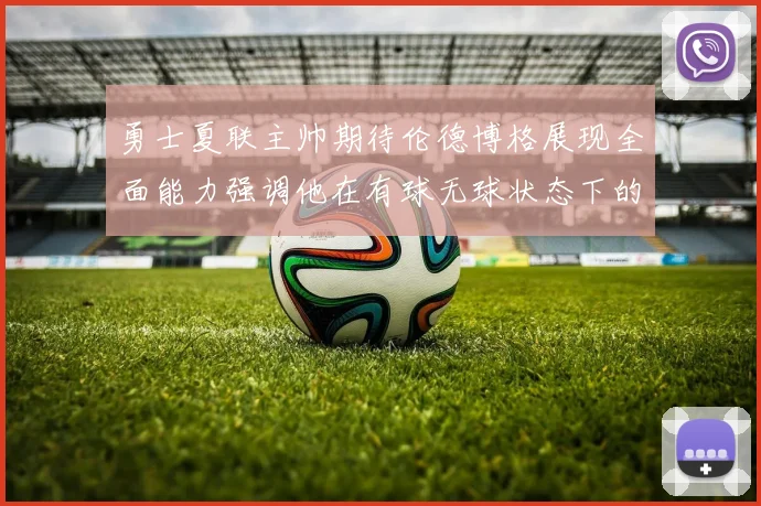 勇士夏联主帅期待伦德博格展现全面能力强调他在有球无球状态下的表现