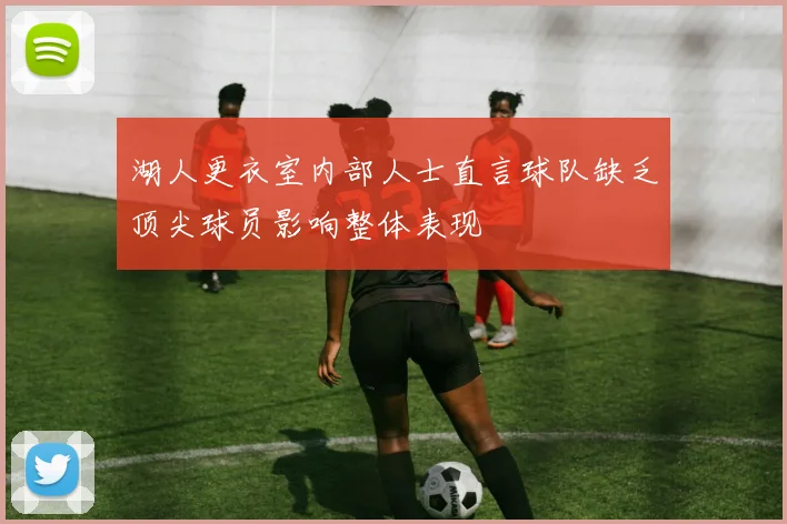 湖人更衣室内部人士直言球队缺乏顶尖球员影响整体表现