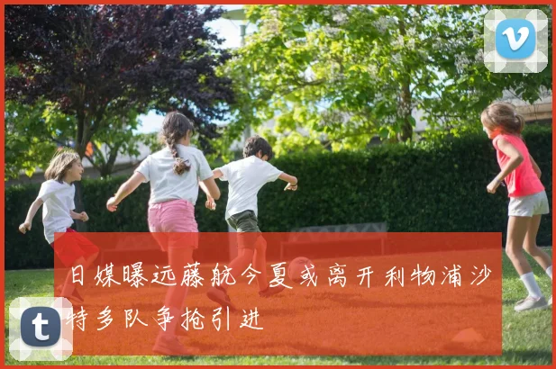 日媒曝远藤航今夏或离开利物浦沙特多队争抢引进